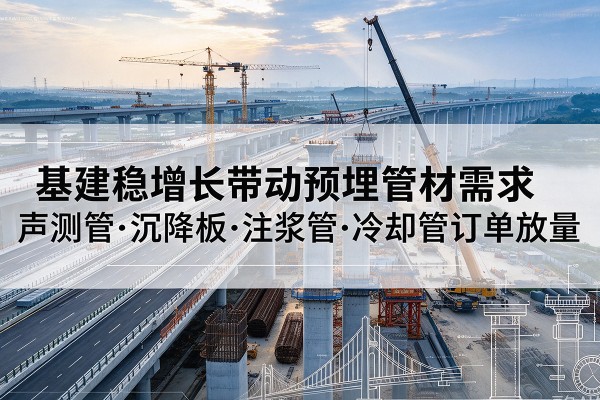 泾阳基建稳增长带动预埋监测管材需求,声测管、沉降板、注浆管订单持续放量