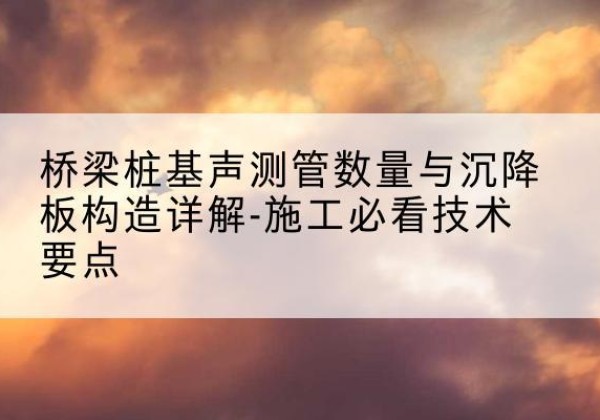 泾阳桩基需要预埋几根声测管？-桥梁桩基声测管数量与沉降板构造详解-施工必看技术要点